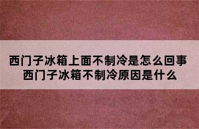 西门子冰箱上面不制冷是怎么回事 西门子冰箱不制冷原因是什么